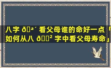 八字 🪴 看父母谁的命好一点「如何从八 🌲 字中看父母寿命」